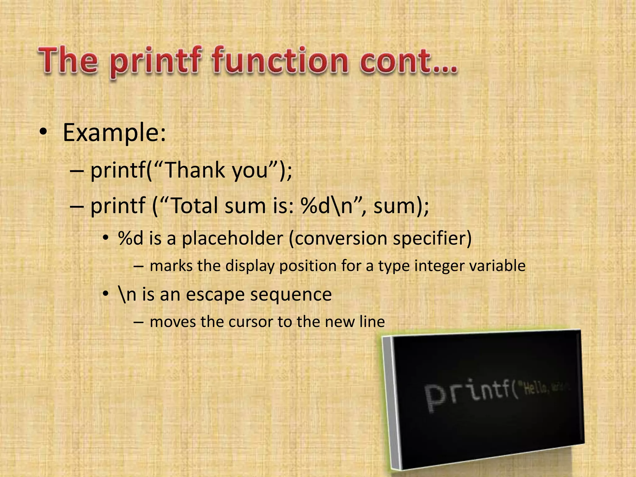 • Example:
– printf(“Thank you”);
– printf (“Total sum is: %dn”, sum);
• %d is a placeholder (conversion specifier)
– marks the display position for a type integer variable
• n is an escape sequence
– moves the cursor to the new line
 