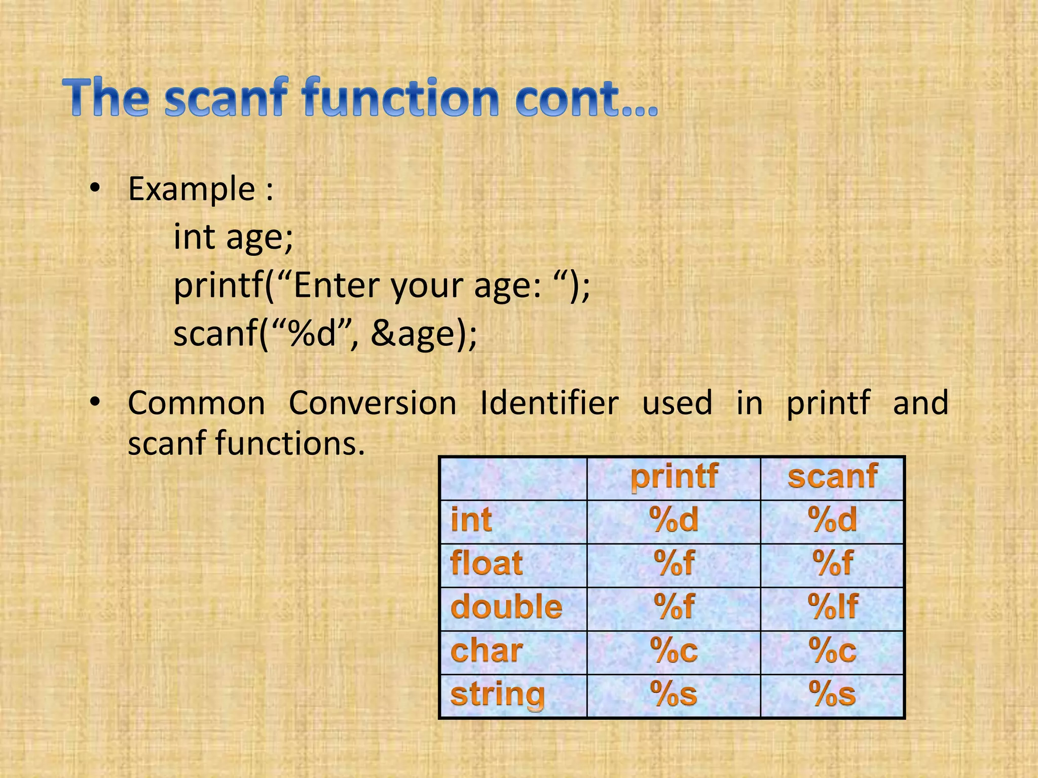 • Example :
int age;
printf(“Enter your age: “);
scanf(“%d”, &age);
• Common Conversion Identifier used in printf and
scanf functions.
 
