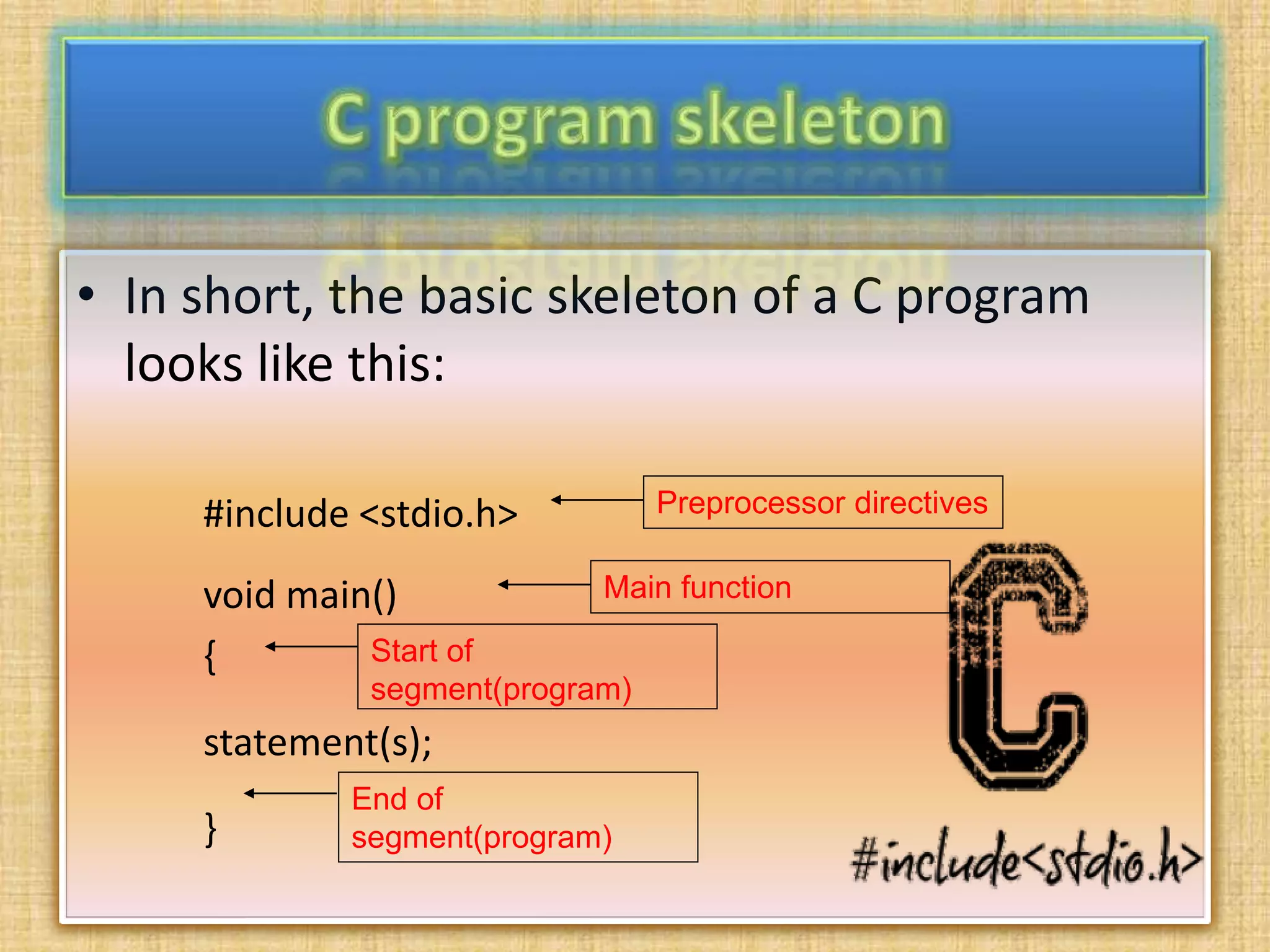 • In short, the basic skeleton of a C program
looks like this:
#include <stdio.h>
void main()
{
statement(s);
}
Preprocessor directives
Main function
Start of
segment(program)
End of
segment(program)
 