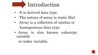 • It is derived data type.
• The nature of array is static (fix).
• Array is a collection of similar or
homogeneous data type.
• Array is also known subscript
variable
or index variable.
 