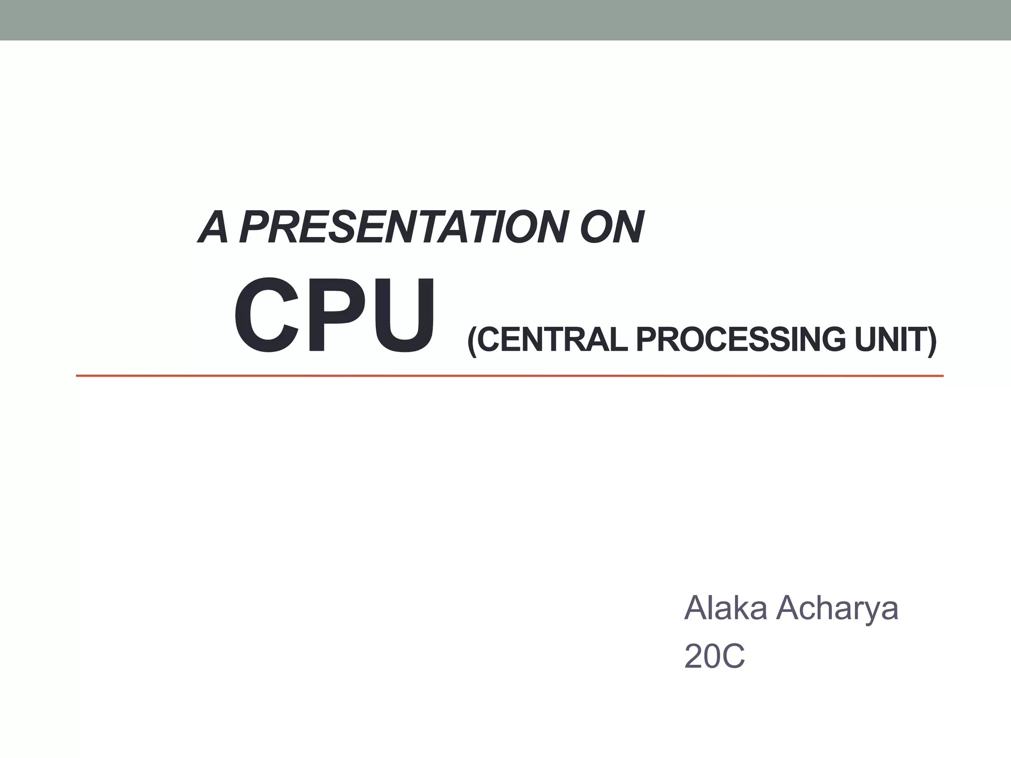 A PRESENTATION ON
CPU (CENTRAL PROCESSING UNIT)
Alaka Acharya
20C
 