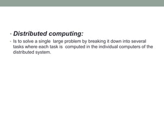 • Distributed computing:
• Is to solve a single large problem by breaking it down into several
tasks where each task is computed in the individual computers of the
distributed system.
 