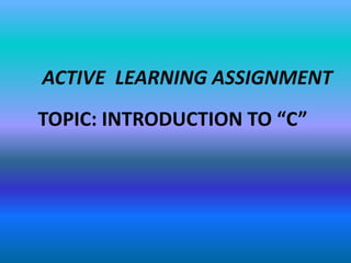 ACTIVE LEARNING ASSIGNMENT
TOPIC: INTRODUCTION TO “C”
 
