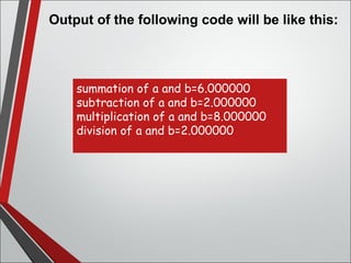 Output of the following code will be like this:
summation of a and b=6.000000
subtraction of a and b=2.000000
multiplication of a and b=8.000000
division of a and b=2.000000
 