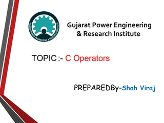 Gujarat Power Engineering 
& Research Institute 
PREPAREDBy-Shah Viraj
TOPIC:- C Operators
 