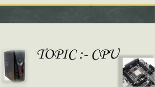 TOPIC :- CPU
 