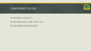 COMPONENTS OF CPU
CONTROL UNIT(CU)
ARITHEMATIC LOGIC UNIT (AU)
A NUMBER OF REGISTERS
 