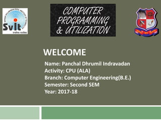 WELCOME
Name: Panchal Dhrumil Indravadan
Activity: CPU (ALA)
Branch: Computer Engineering(B.E.)
Semester: Second SEM
Year: 2017-18
 