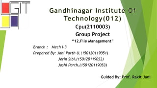 Cpu(2110003)
Group Project
“12.File Management”
Branch : Mech I-3
Prepared By: Jani Parth U.(150120119051)
Jerin Sibi.(150120119052)
Joshi Parth.(150120119053)
Guided By: Prof. Raxit Jani
 