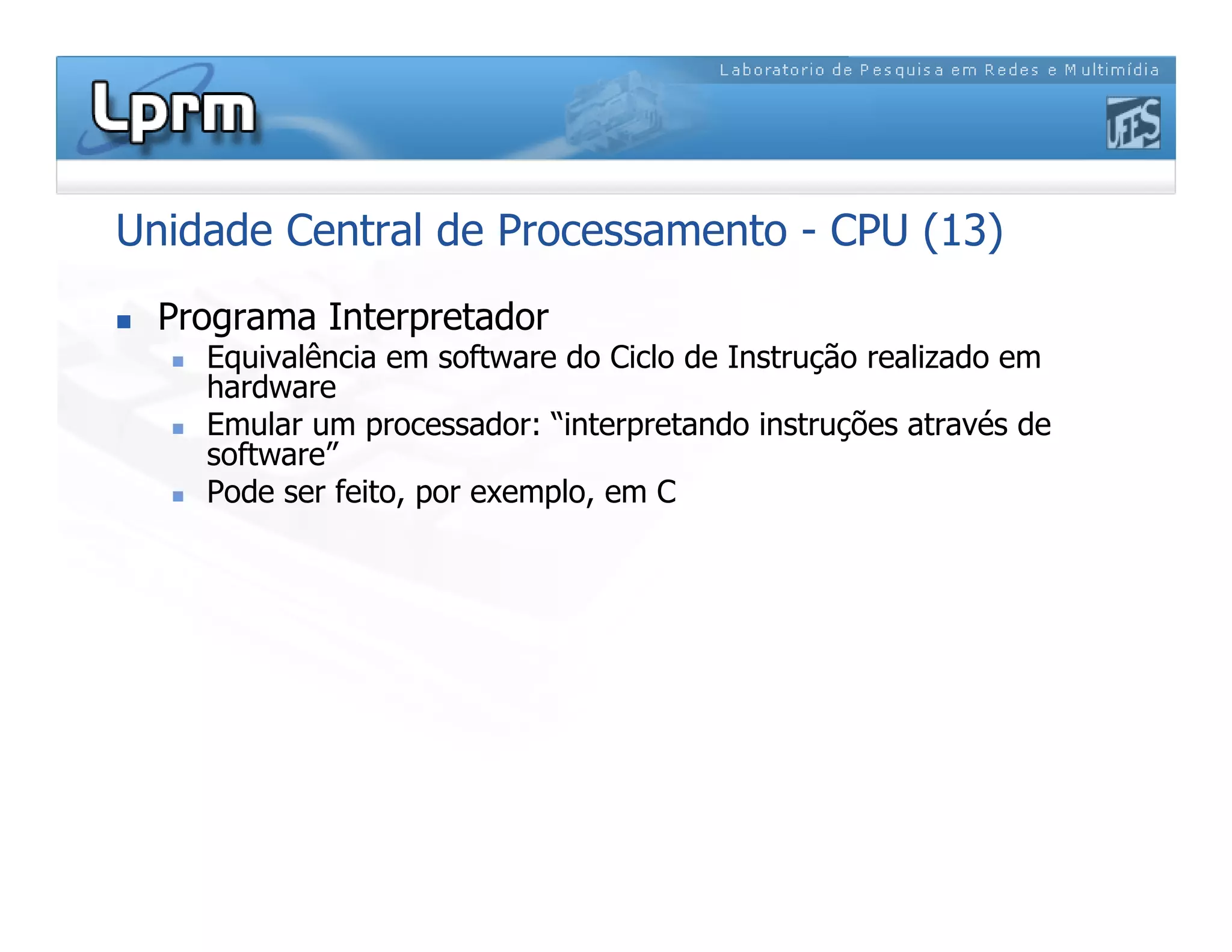 Unidade Central de Processamento - CPU (13)
 Programa Interpretador
 Equivalência em software do Ciclo de Instrução realizado em
hardware
 Emular um processador: “interpretando instruções através de
software”
 Pode ser feito, por exemplo, em C
 