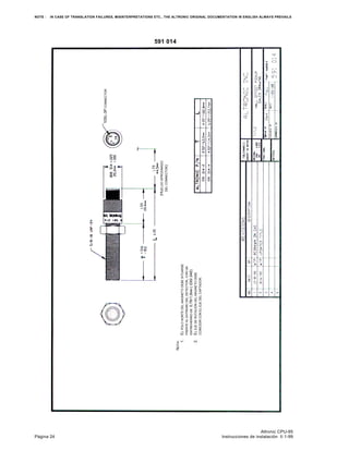 NOTE : IN CASE OF TRANSLATION FAILURES, MISINTERPRETATIONS ETC., THE ALTRONIC ORIGINAL DOCUMENTATION IN ENGLISH ALWAYS PREVAILS
Altronic CPU-95
Página 24 Instrucciones de instalación II 1-99
591 014
10SL-3PCONNECTOR
(HUELGOAPROXIMADO
DELCONNECTOR)
NOTA:
1.ELPOLONORTEDELMAGNETODEBESITUARSE
FRENTEALEXTREMODELDETECTOR,CONUN
ENTREHIERRODE0,76/1,0MM(.030/.040)
2.ELEJEDEROTACIÓNDELMAGNETODEBE
COINCIDIRCONELEJEDELCAPTADOR.
 