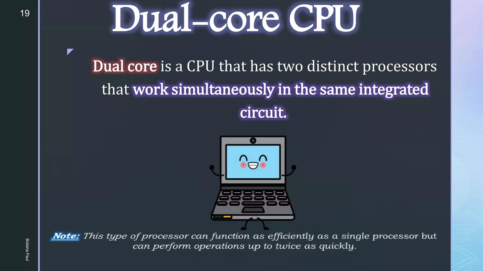z
Dual-core CPU
Dual core is a CPU that has two distinct processors
that work simultaneously in the same integrated
circuit.
19
Bidisha
Paul
 