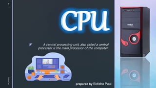 z A central processing unit, also called a central
processor is the main processor of the computer.
CPU
prepared by Bidisha Paul
CPU
1
Bidisha
Paul
 