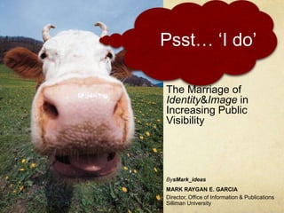 Psst… ‘I do’  The Marriage of            Identity & Image in Increasing Public Visibility BysMark_ideas MARK RAYGAN E. GARCIA Director, Office of Information & Publications Silliman University  