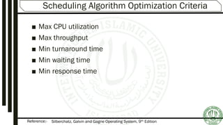 Reference:-
Scheduling Algorithm Optimization Criteria
■ Max CPU utilization
■ Max throughput
■ Min turnaround time
■ Min waiting time
■ Min response time
Silberchatz, Galvin and Gagne Operating System, 9th Edition
 