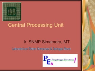 Central Processing Unit Ir. SNMP Simamora, MT. Laboratorium Sistem Komputasi & Jaringan Akses 