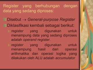 Register yang berhubungan dengan data yang sedang diproses:Disebut  General-purpose RegisterDiklasifikasi kembali sebagai berikut:register yang digunakan untuk menampung data yang sedang diproses adalah operand register.register yang digunakan untuk menampung hasil dari operasi arithmatika dan operasi logika yang dilakukan oleh ALU adalah accumulator