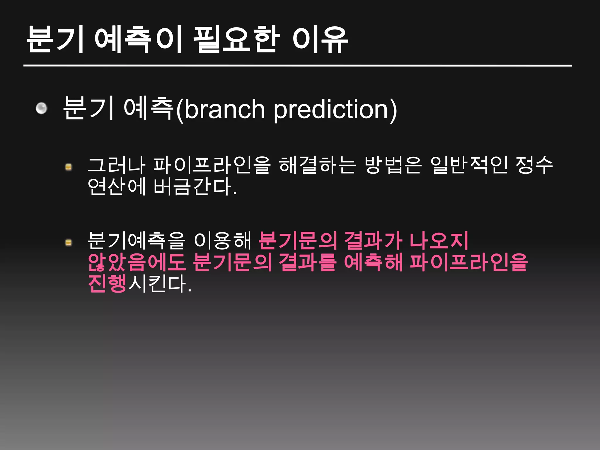 분기 예측이 필요한 이유분기 예측(branch prediction)그러나 파이프라인을 해결하는 방법은 일반적인 정수 연산에 버금간다.분기예측을 이용해 분기문의 결과가 나오지 않았음에도 분기문의 결과를 예측해 파이프라인을 진행시킨다.