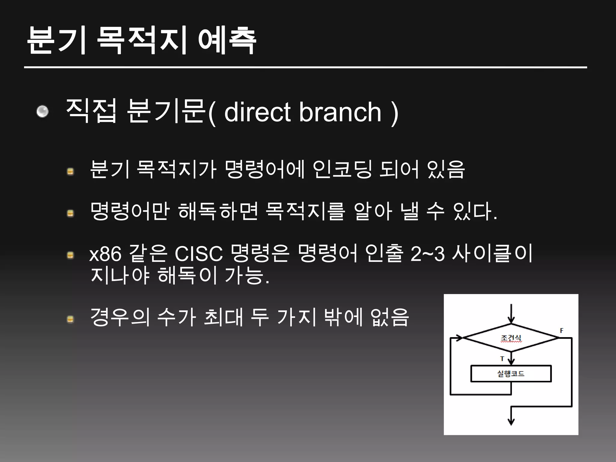 분기 목적지 예측직접 분기문( direct branch )분기목적지가 명령어에 인코딩 되어 있음명령어만 해독하면 목적지를 알아 낼 수 있다.x86 같은 CISC 명령은 명령어 인출 2~3 사이클이 지나야 해독이 가능.경우의 수가 최대 두 가지 밖에 없음