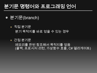 분기문 명령어와 프로그래밍 언어분기문(branch)직접 분기문분기 목적지를 바로 얻을 수 있는 경우간접 분기문메모리를 한번 참조해서 목적지를 얻음(콜백, 프로시저 리턴, 가상함수 호출, C# 델리게이트)