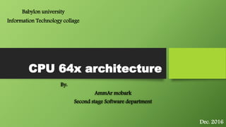 CPU 64x architecture
By:
AmmAr mobark
Second stage Software department
Babylon university
Information Technology collage
Dec. 2016
 