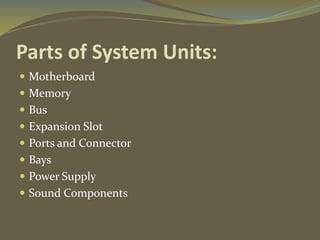 Parts of System Units:
 Motherboard
 Memory
 Bus
 Expansion Slot
 Ports and Connector
 Bays
 Power Supply
 Sound Components
 