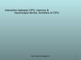 Interaction between CPU, memory &
         input/output device, functions of CPU




                      http://improvec.blogspot.in/   1
 