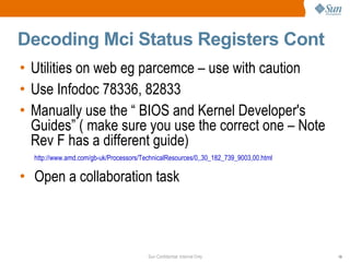 Decoding Mci Status Registers Cont Utilities on web eg parcemce – use with caution Use Infodoc 78336, 82833  Manually use the “ BIOS and Kernel Developer's Guides” ( make sure you use the correct one – Note Rev F has a different guide)  http://www.amd.com/gb-uk/Processors/TechnicalResources/0,,30_182_739_9003,00.html Open a collaboration task 