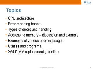 Topics CPU architecture Error reporting banks Types of errors and handling Addressing memory – discussion and example Examples of various error messages Utilities and programs X64 DIMM replacement guidelines 
