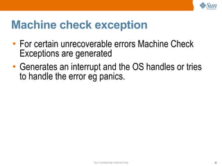 Machine check exception For certain unrecoverable errors Machine Check Exceptions are generated Generates an interrupt and the OS handles or tries to handle the error eg panics. 