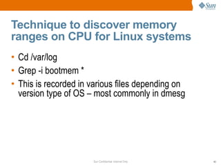 Technique to discover memory ranges on CPU for Linux systems Cd /var/log Grep -i bootmem * This is recorded in various files depending on version type of OS – most commonly in dmesg  