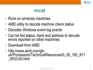 mcat Runs on windows machines AMD utility to decode machine check status Decodes Windows event log events Can be fed status, bank and address to decode errors reported on other machines Download from AMD http://www.amd.com/gb-uk/Processors/TechnicalResources/0,,30_182_871_9033,00.html 