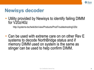 Newisys decoder Utility provided by Newisys to identify failing DIMM for V20z/40z  http://systems-tsc/twiki/bin/view/Products/ProdTroubleshootingV20z   Can be used with extreme care on on other Rev E systems to decode NorthBridge status and if memory DIMM used on system is the same as stinger can be used to help confirm DIMM.  