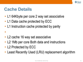 Cache Details L1 64Kbyte per core 2 way set associative L1 Data cache protected by ECC L1 Instruction cache protected by parity L2 cache 16 way set associative L2 1Mb per core Both data and instructions L2 Protected by ECC Least Recently Used (LRU) replacement algorithm 