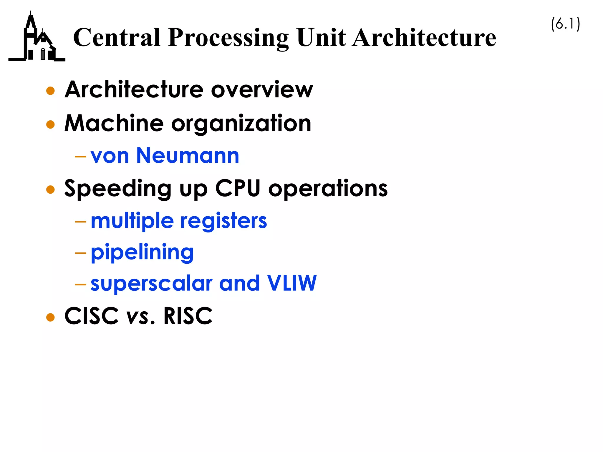 (6.1)
Central Processing Unit Architecture
 Architecture overview
 Machine organization
– von Neumann
 Speeding up CPU operations
– multiple registers
– pipelining
– superscalar and VLIW
 CISC vs. RISC
 