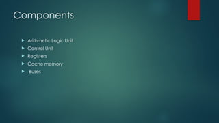 Components
 Arithmetic Logic Unit
 Control Unit
 Registers
 Cache memory
 Buses
 