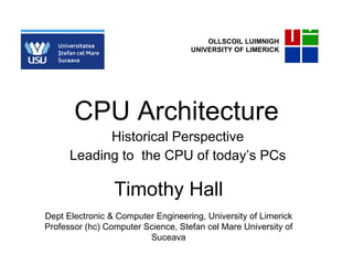 CPU Architecture Historical Perspective Leading to  the CPU of today’s PCs OLLSCOIL LUIMNIGH UNIVERSITY OF LIMERICK Timothy Hall Dept Electronic & Computer Engineering, University of Limerick Professor (hc) Computer Science, Stefan cel Mare University of Suceava 