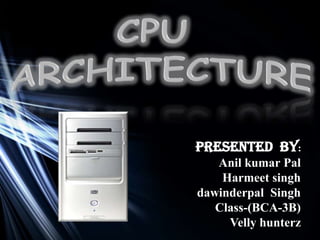 CPU  ARCHITECTURE Presented  by: Anil kumarPal Harmeetsingh dawinderpalSingh Class-(BCA-3B) Vellyhunterz 