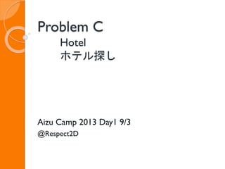 Problem C
Hotel
ホテル探し
Aizu Camp 2013 Day1 9/3
@Respect2D
 