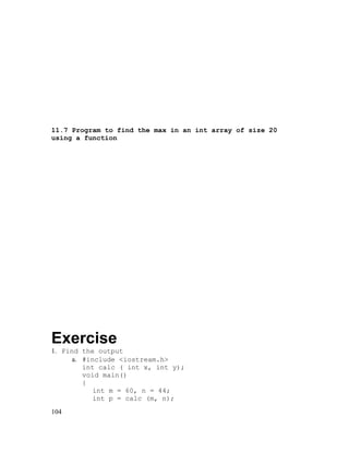 11.7 Program to find the max in an int array of size 20
using a function

Exercise
1. Find the output
a. #include <iostream.h>
int calc ( int x, int y);
void main()
{
int m = 60, n = 44;
int p = calc (m, n);
104

 