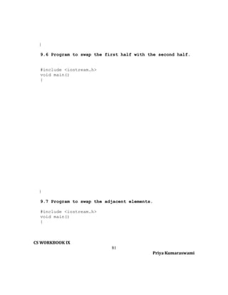}
9.6 Program to swap the first half with the second half.
#include <iostream.h>
void main()
{

}
9.7 Program to swap the adjacent elements.
#include <iostream.h>
void main()
{

CS WORKBOOK IX
81
Priya Kumaraswami

 