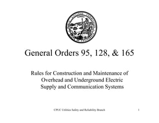 CPUC Utilities Safety and Reliability Branch 1
General Orders 95, 128, & 165
Rules for Construction and Maintenance of
Overhead and Underground Electric
Supply and Communication Systems
 