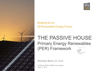 Bronwyn Barry, RA, CPHD
California Public Utilities Commission
Sept. 7, 2017
THE PASSIVE HOUSE
Primary Energy Renewables
(PER) Framework
Building for an
All-Renewable Energy Future:
As Developed by:
 