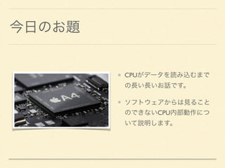今日のお題 
CPUがデータを読み込むまで 
の長い長いお話です。 
ソフトウェアからは見ること 
のできないCPU内部動作につ 
いて説明します。 
 