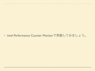 Intel Performance Counter Monitorで実験してみましょう。 
通常のループ 
残念なループ 
ブロッキング 
アンローリング 
行列計算 
フォールスシェアリング 
 