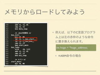 メモリからロードしてみよう 
例えば、以下のC言語プログラ 
ム上は左の赤枠のような命令 
に置き換えられます。 
int hoge = *__bss_start__; 
! 
※ARM命令の場合 
 