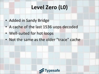 Level	
  Zero	
  (L0)
• Added	
  in	
  Sandy	
  Bridge
• A	
  cache	
  of	
  the	
  last	
  1536	
  uops	
  decoded
• Well-­‐suited	
  for	
  hot	
  loops
• Not	
  the	
  same	
  as	
  the	
  older	
  "trace"	
  cache
 
