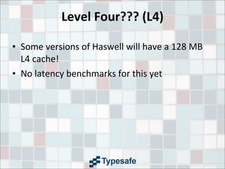 Level	
  Four???	
  (L4)
• Some	
  versions	
  of	
  Haswell	
  will	
  have	
  a	
  128	
  MB	
  
L4	
  cache!
• No	
  latency	
  benchmarks	
  for	
  this	
  yet
 