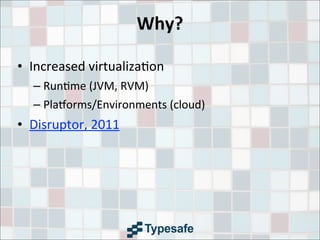 Why?
• Increased	
  virtualiza3on	
  
– Run3me	
  (JVM,	
  RVM)
– PlaRorms/Environments	
  (cloud)
• Disruptor,	
  2011
 