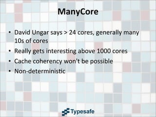 ManyCore
• David	
  Ungar	
  says	
  >	
  24	
  cores,	
  generally	
  many	
  
10s	
  of	
  cores
• Really	
  gets	
  interes3ng	
  above	
  1000	
  cores
• Cache	
  coherency	
  won't	
  be	
  possible
• Non-­‐determinis3c
 